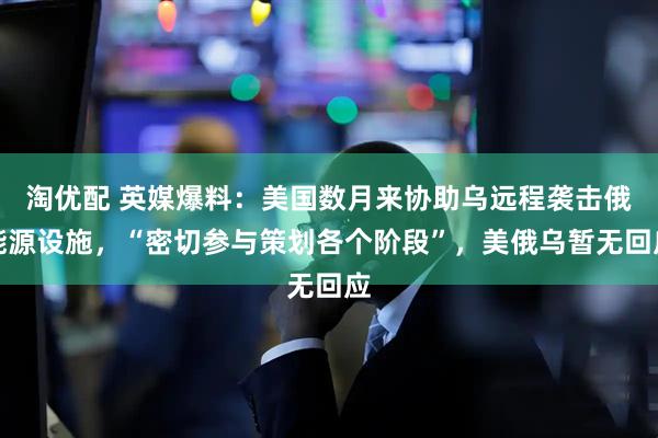 淘优配 英媒爆料：美国数月来协助乌远程袭击俄能源设施，“密切参与策划各个阶段”，美俄乌暂无回应