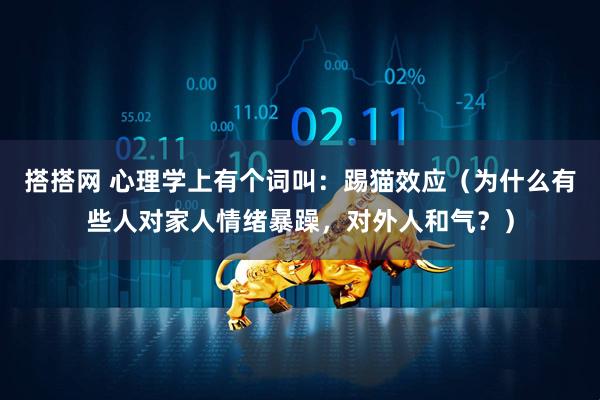 搭搭网 心理学上有个词叫：踢猫效应（为什么有些人对家人情绪暴躁，对外人和气？）