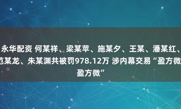 永华配资 何某祥、梁某苹、施某夕、王某、潘某红、范某龙、朱某渊共被罚978.12万 涉内幕交易“盈方微”