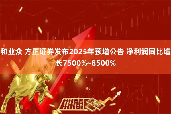和业众 方正证券发布2025年预增公告 净利润同比增长7500%~8500%