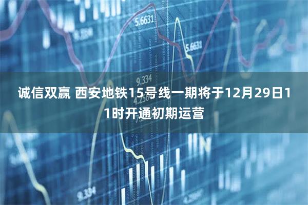 诚信双赢 西安地铁15号线一期将于12月29日11时开通初期运营