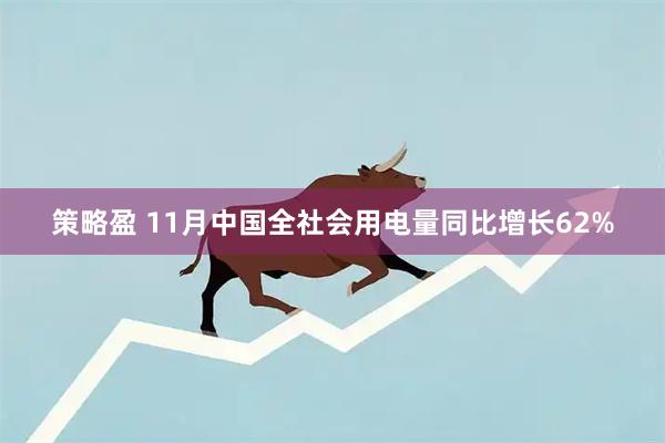 策略盈 11月中国全社会用电量同比增长62%