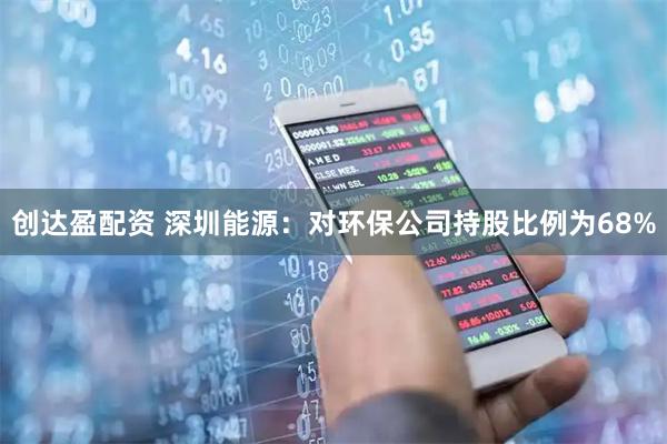 创达盈配资 深圳能源：对环保公司持股比例为68%