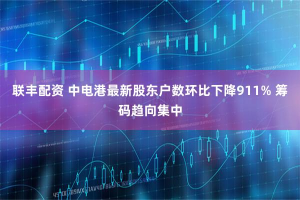 联丰配资 中电港最新股东户数环比下降911% 筹码趋向集中