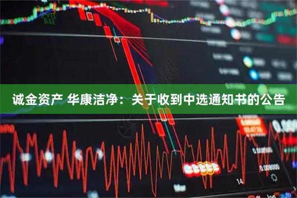 诚金资产 华康洁净：关于收到中选通知书的公告