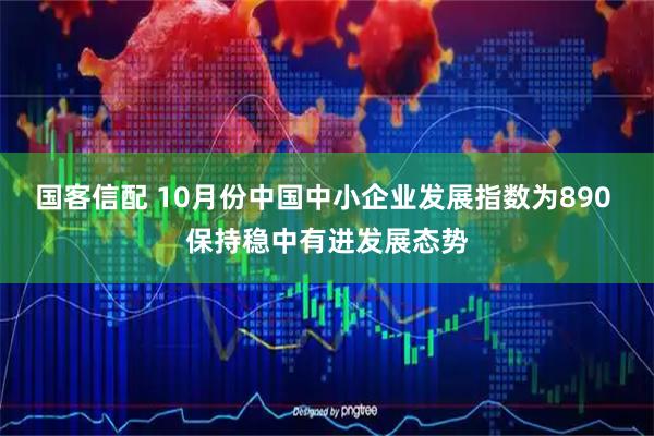 国客信配 10月份中国中小企业发展指数为890 保持稳中有进发展态势