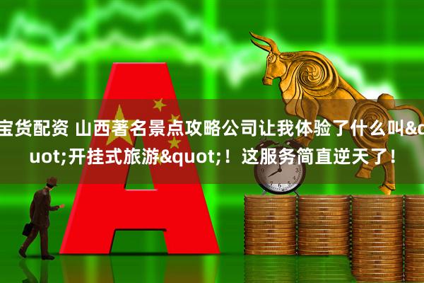 宝货配资 山西著名景点攻略公司让我体验了什么叫"开挂式旅游"！这服务简直逆天了！