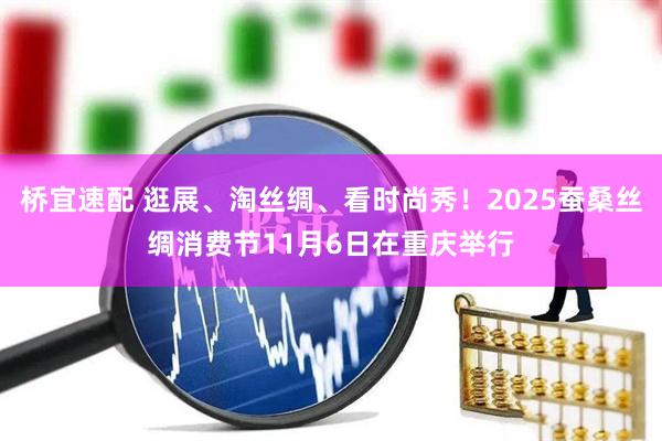 桥宜速配 逛展、淘丝绸、看时尚秀!2025蚕桑丝绸消费节11月6日在重庆举行