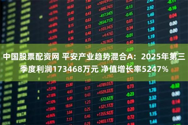 中国股票配资网 平安产业趋势混合A：2025年第三季度利润173468万元 净值增长率5247%