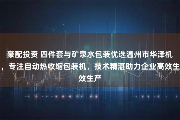 豪配投资 四件套与矿泉水包装优选温州市华泽机械，专注自动热收缩包装机，技术精湛助力企业高效生产