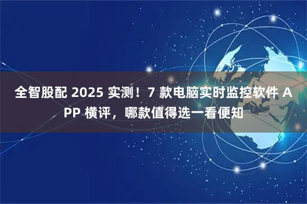 全智股配 2025 实测!7 款电脑实时监控软件 APP 横评,哪款值得选一看便知