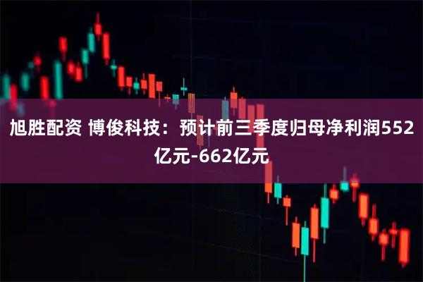 旭胜配资 博俊科技：预计前三季度归母净利润552亿元-662亿元