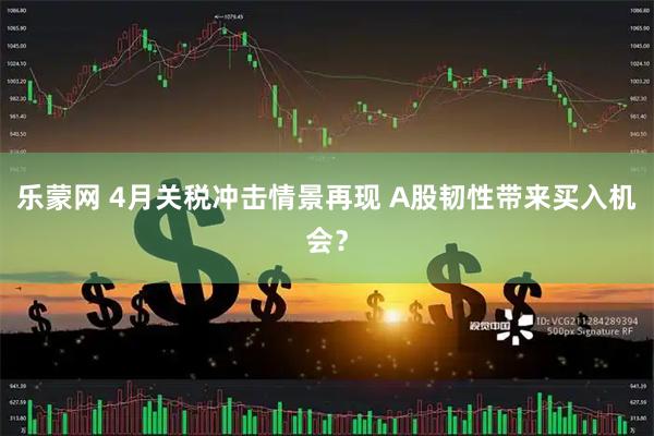 乐蒙网 4月关税冲击情景再现 A股韧性带来买入机会？
