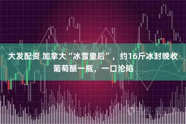 大发配资 加拿大“冰雪皇后”，约16斤冰封晚收葡萄酿一瓶，一口沦陷