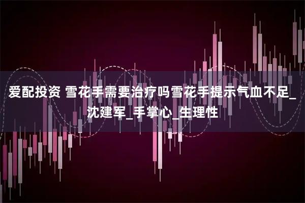 爱配投资 雪花手需要治疗吗雪花手提示气血不足_沈建军_手掌心_生理性