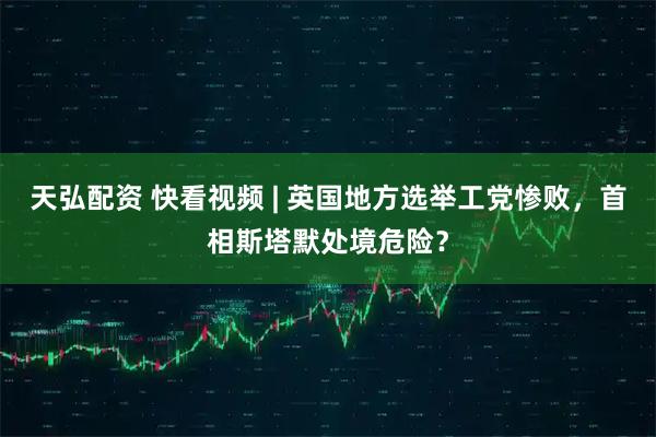 天弘配资 快看视频 | 英国地方选举工党惨败，首相斯塔默处境危险？