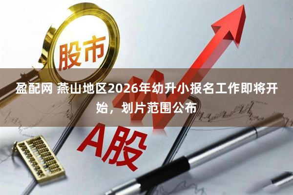 盈配网 燕山地区2026年幼升小报名工作即将开始,划片范围公布